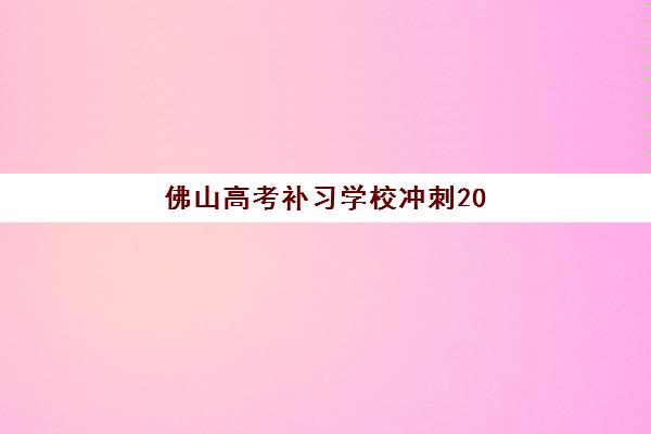 佛山高考补习学校冲刺2025年报名情况如何查询？最新招生时间、择校指南与报名流程全解析