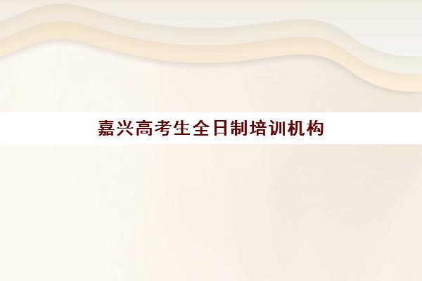 嘉兴高考生全日制培训机构排名前三名有哪些？2025年最新实力对比与择校指南