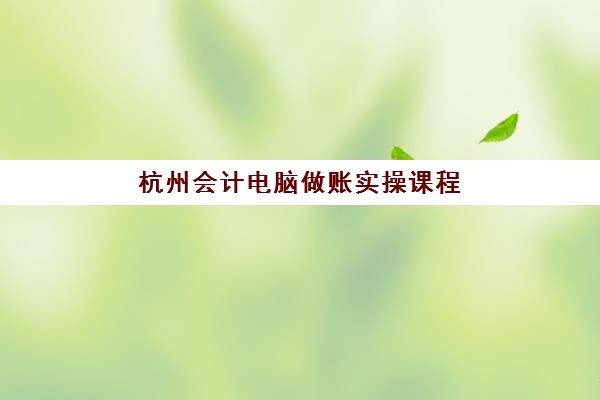 杭州会计电脑做账实操课程辅导班学费一般多少钱?2025年最新价格表、课程选择指南与性价比分析 杭州会计电脑做账实操课程辅导班学费一般多少钱?2025年最新价格表、课程选择指南与性价比分析