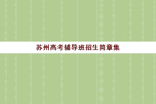 苏州高考辅导班招生简章集训营哪个比较好一点？2025年最新权威TOP10排名与科学择校全攻略指南