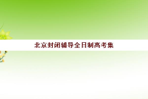 北京封闭辅导全日制高考集训营排名前十的学校如何选择？2025年最新权威榜单、各校特色对比与科学择校全攻略