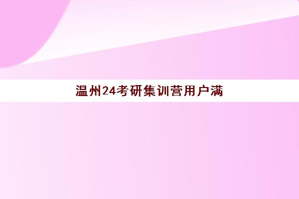 温州24考研集训营用户满意度标杆机构有哪些？2025年最新口碑排名、择校指南与成功案例解析