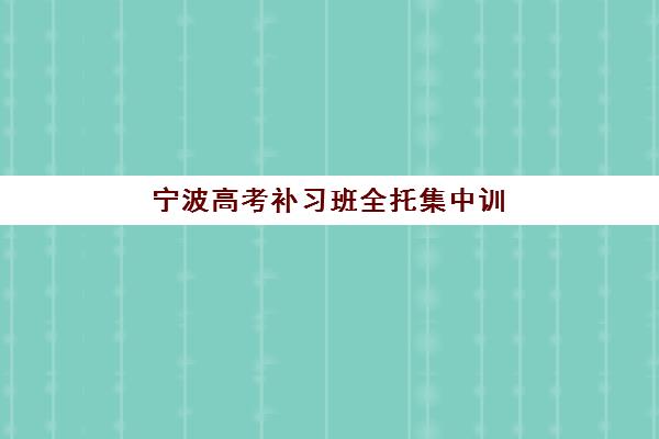宁波高考补习班全托集中训练营有哪些地方？2025年最新排名与择校全攻略