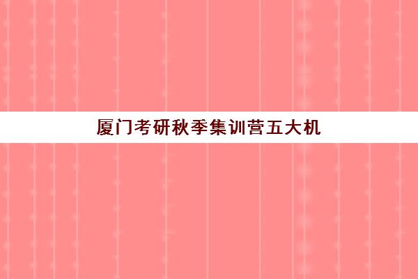 厦门考研秋季集训营五大机构服务案例集如何参考？2025年最新排名、服务案例解析与科学择校全指南