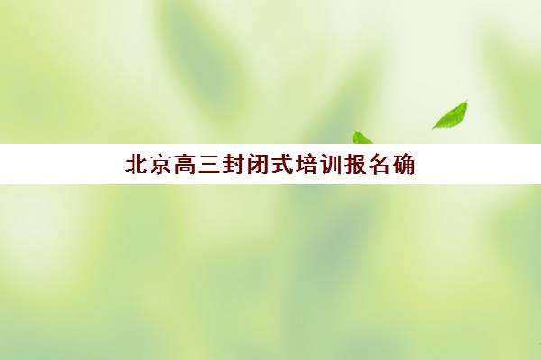 北京高三封闭式培训报名确认时间是几号啊如何科学查询？2025年最新时间预测、查询步骤与备考指南全解析