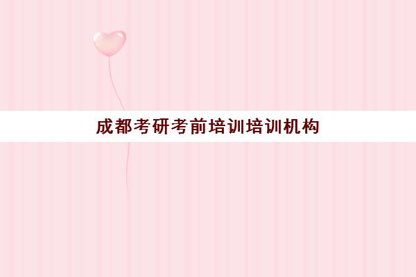 成都考研考前培训培训机构有哪些学校？2025年最新排名、择校指南与备考全攻略