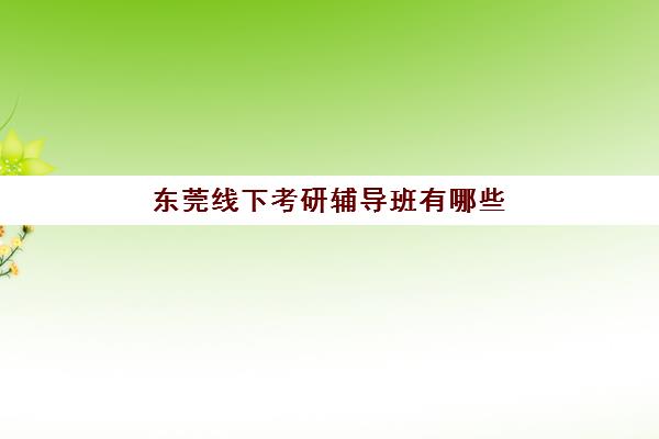 东莞线下考研辅导班有哪些学校招生，2025年最新机构排行榜、课程特色与择校全攻略