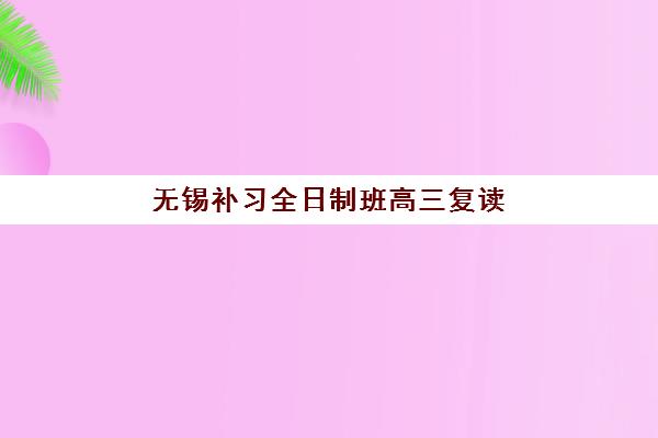 无锡补习全日制班高三复读机构成功率最高的是哪个？2025年最新排名、择校要点与避坑全指南