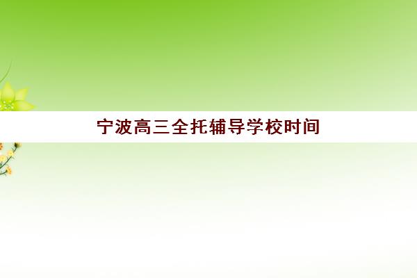 宁波高三全托辅导学校时间2025年考试时间如何查询？最新权威时间表解析、全托班日程对比及择校避坑全指南