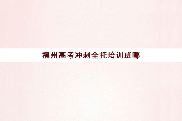 福州高考冲刺全托培训班哪家好多少钱？2025年最新权威排名、费用详情与科学择校全攻略