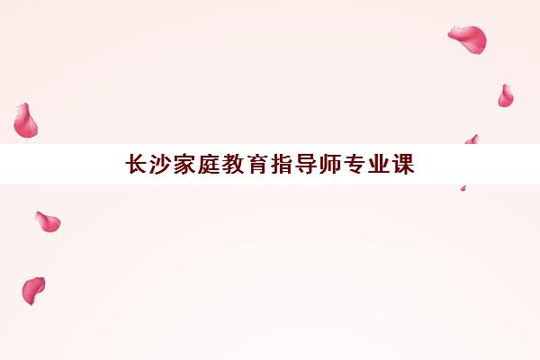 长沙家庭教育指导师专业课程2025年考试时间公布后如何规划？最新考试日程、报名全流程与高效备考方案详解