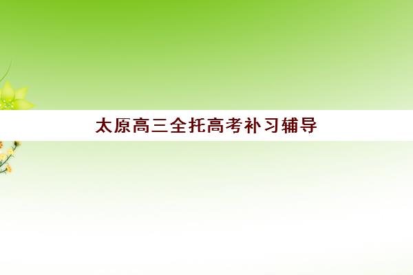 太原高三全托高考补习辅导班排名一览表如何查询?2025年最新权威榜单、择校标准与成功案例全解析 太原高三全托高考补习辅导班排名一览表如何查询?2025年最新权威榜单、择校标准与成功案例全解析
