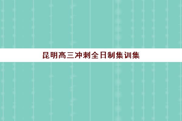 昆明高三冲刺全日制集训集训营排名榜单最新如何查询？2025年十大机构权威排名、特色对比与择校全攻略