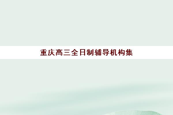 重庆高三全日制辅导机构集训营排名前十名有哪些？2025年最新榜单解析与择校指南