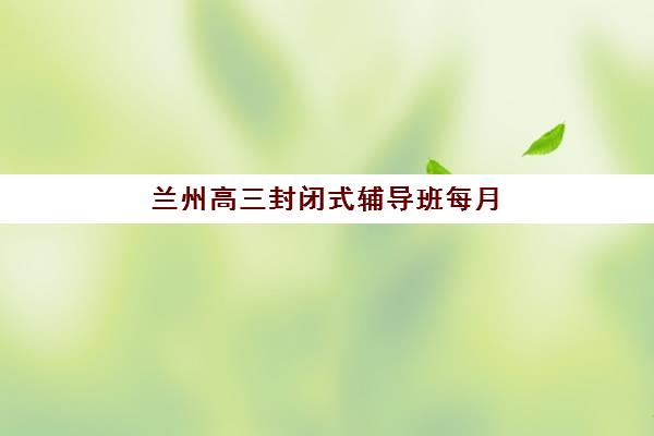 兰州高三封闭式辅导班每月费用多少，2025年收费标准与择校全攻略