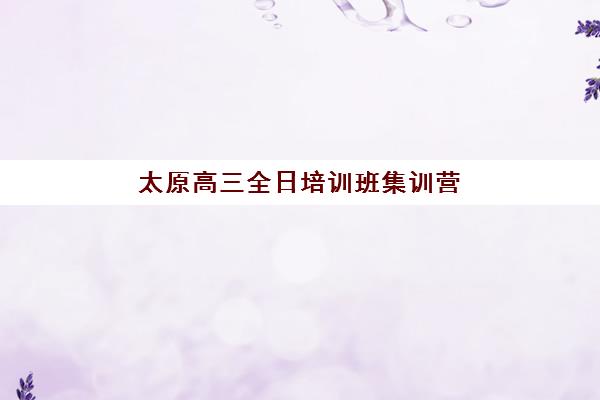 太原高三全日培训班集训营哪个比较好一点?2025年最新排名对比、择校标准与报读全攻略 太原高三全日培训班集训营哪个比较好一点?2025年最新排名对比、择校标准与报读全攻略