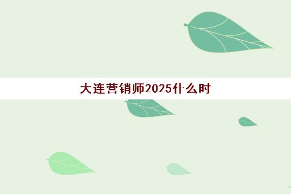 大连营销师2025什么时候出成绩？最新成绩公布时间预测、查询方式与考后规划指南