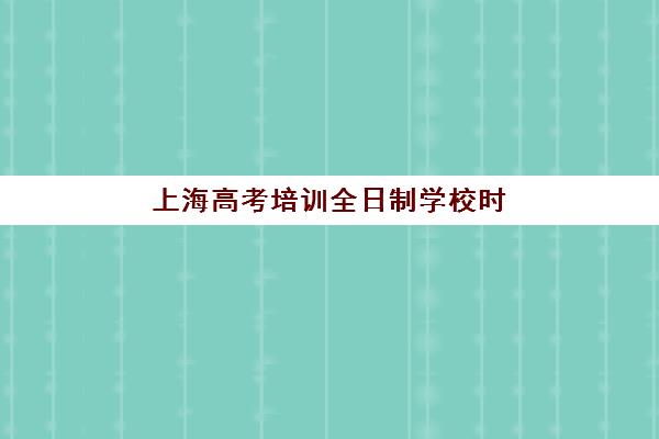 上海高考培训全日制学校时间2025年具体时间如何安排?最新校历、各机构课程表与备考规划全攻略 上海高考培训全日制学校时间2025年具体时间如何安排?最新校历、各机构课程表与备考规划全攻略