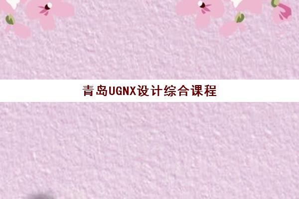 青岛UGNX设计综合课程辅导学校有哪些学校？2025年最新排名对比、择校指南与就业前景解析