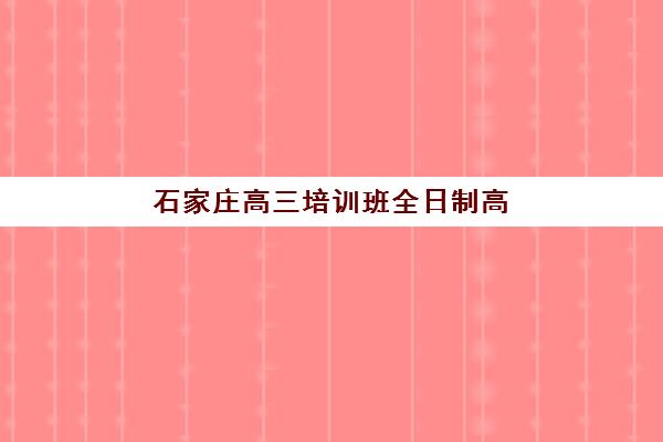 石家庄高三培训班全日制高满意度机构案例集如何查询？2025年最新案例解析、择校指南与成功秘诀