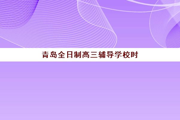 青岛全日制高三辅导学校时间2025年公布具体何时？权威发布时间预测、官方查询渠道与家长应对策略全解析