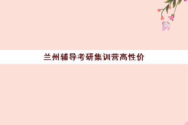 兰州辅导考研集训营高性价比公办机构TOP5如何选择？2025年最新排名详情、性价比分析与择校全指南