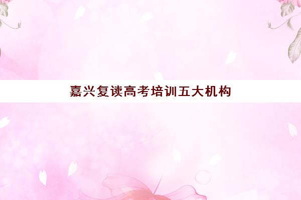 嘉兴复读高考培训五大机构服务案例集如何查询？最新排名与成功案例深度解析