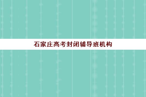 石家庄高考封闭辅导班机构教研能力TOP5如何评估?2025年最新教研体系解析、师资对比与择校指南 石家庄高考封闭辅导班机构教研能力TOP5如何评估?2025年最新教研体系解析、师资对比与择校指南