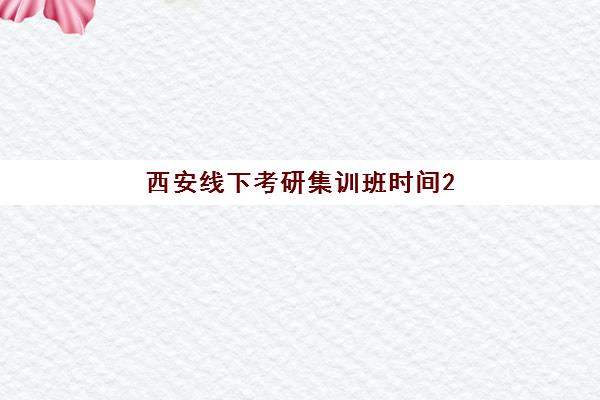 西安线下考研集训班时间2025具体时间如何查询？权威时间表、择校策略与备考全攻略
