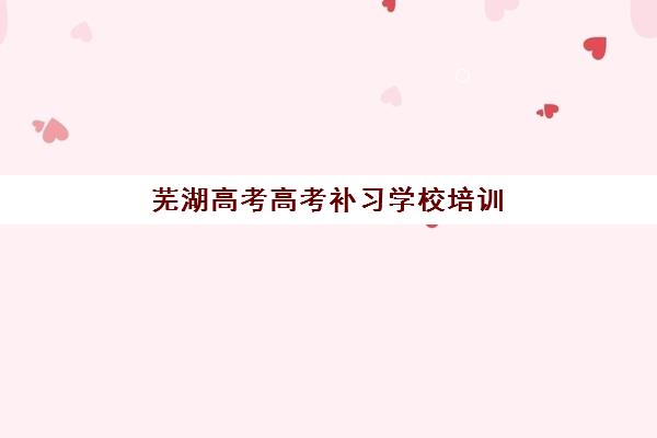芜湖高考高考补习学校培训学校排名前十如何参考?2025年权威榜单、择校指南与避坑全攻略 芜湖高考高考补习学校培训学校排名前十如何参考?2025年权威榜单、择校指南与避坑全攻略