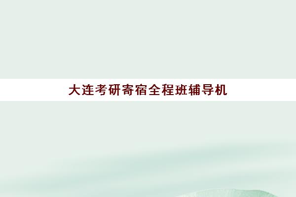 大连考研寄宿全程班辅导机构排名榜最新如何科学参考？2025年权威TOP5榜单解析、择校指南与备考全攻略