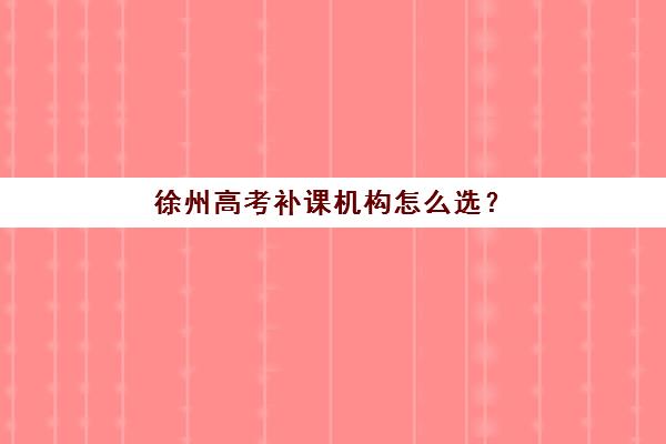 徐州高考补课机构怎么选？2025年十大排名与择校全攻略