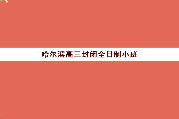 哈尔滨高三封闭全日制小班集训营排名前十有哪些？2025年权威榜单解析、各校特色对比与科学择校全指南