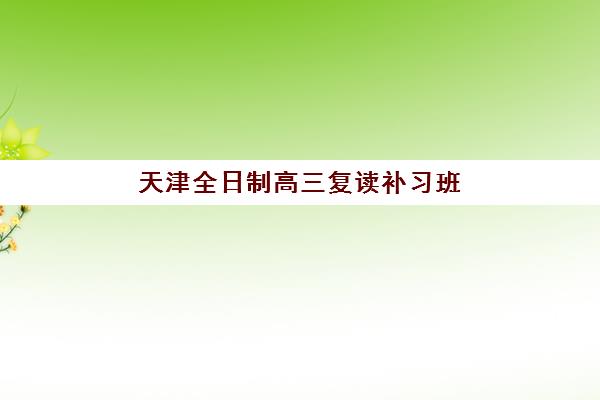 天津全日制高三复读补习班报名时间及流程安排表如何查询？2025年最新指南