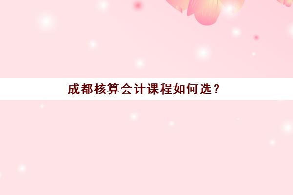 成都核算会计课程如何选？高通过率机构解析与择校攻略
