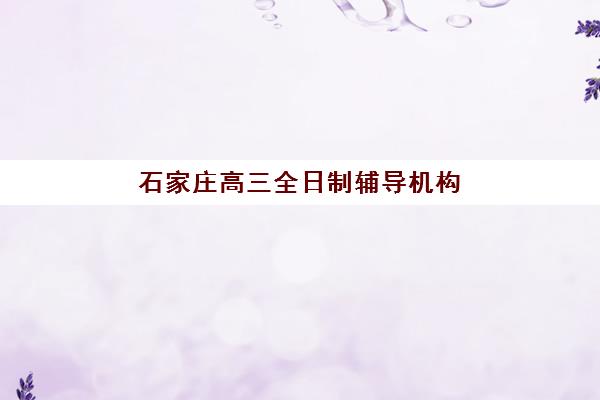 石家庄高三全日制辅导机构如何选？五大强校特色对比与择校指南