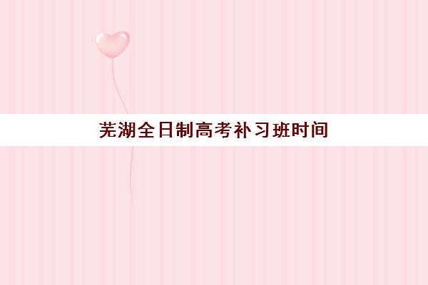 芜湖全日制高考补习班时间2025考试时间如何规划？最新课程安排、备考节奏与时间管理全攻略