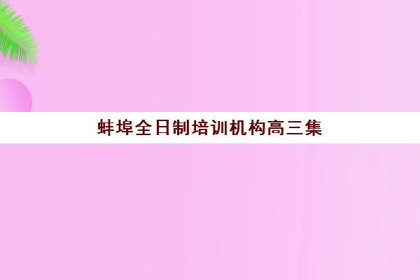 蚌埠全日制培训机构高三集训营哪个比较好一点？2025年最新十大权威排名解析、各校特色对比与科学择校全指南