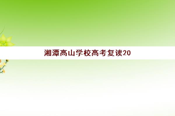 湘潭高山学校高考复读2025年报名时间如何安排？最新官方日程、报名材料与政策变化全解析