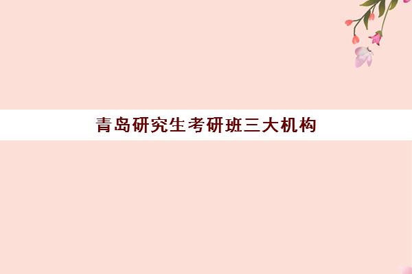 青岛研究生考研班三大机构服务成本如何公示？2025年权威费用明细、性价比分析与择校全指南