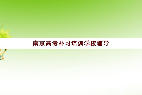 南京高考补习培训学校辅导班有哪些机构好？2025年最新TOP10排名、择校指南与成功案例解析