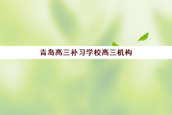 青岛高三补习学校高三机构哪个比较好一点？2025年最新权威排名解读与科学择校避坑全流程指南