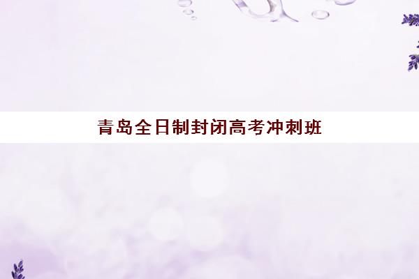 青岛全日制封闭高考冲刺班集训营排名前十名如何选择？2025年最新权威榜单、择校技巧与避坑指南全解析