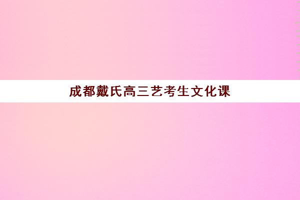 成都戴氏高三艺考生文化课培训机构费用一般多少钱？2025年收费标准详情与择校全攻略