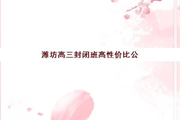 潍坊高三封闭班高性价比公办机构TOP5有哪些？2025年最新权威榜单深度解析、各校优势对比与科学择校全攻略