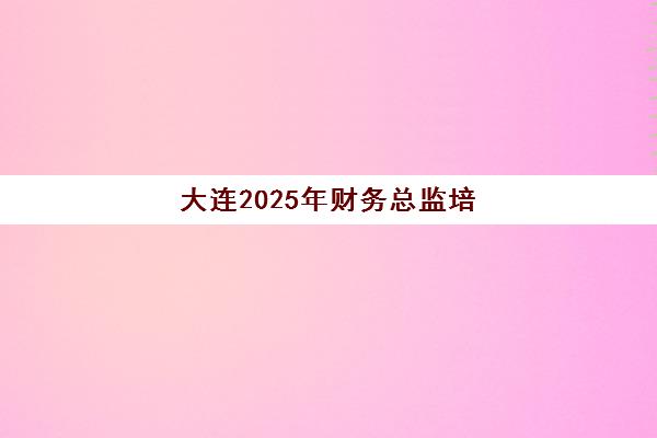 大连2025年财务总监培训学校何时报名？开班时间与报考指南详解