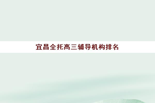 宜昌全托高三辅导机构排名前十如何科学选择？2025年最新权威榜单深度解析与个性化择校指南