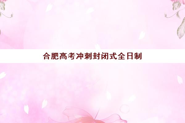 合肥高考冲刺封闭式全日制学校培训班多少钱一年？2025年收费标准与择校省钱全攻略