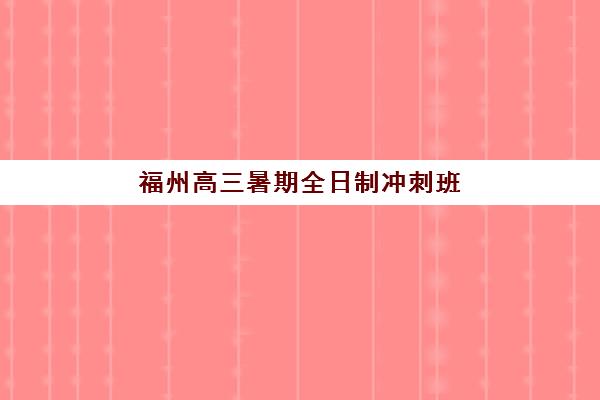 福州高三暑期全日制冲刺班时间2025具体时间如何查询？最新招生日程、课程安排与择校全指南