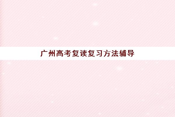 广州高考复读复习方法辅导班有哪些机构可以报？2025年最新权威排名前十解读与科学择校避坑全流程指南